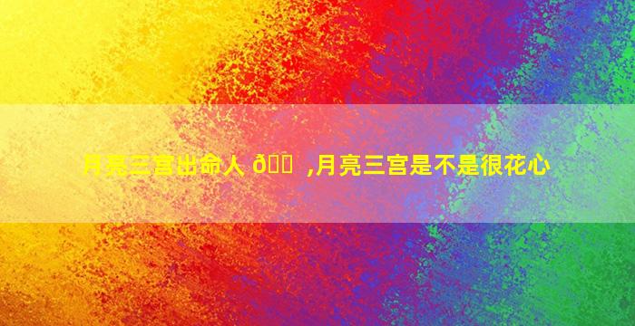月亮三宫出命人 🐠 ,月亮三宫是不是很花心